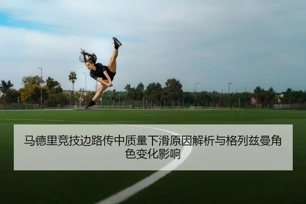 马德里竞技边路传中质量下滑原因解析与格列兹曼角色变化影响